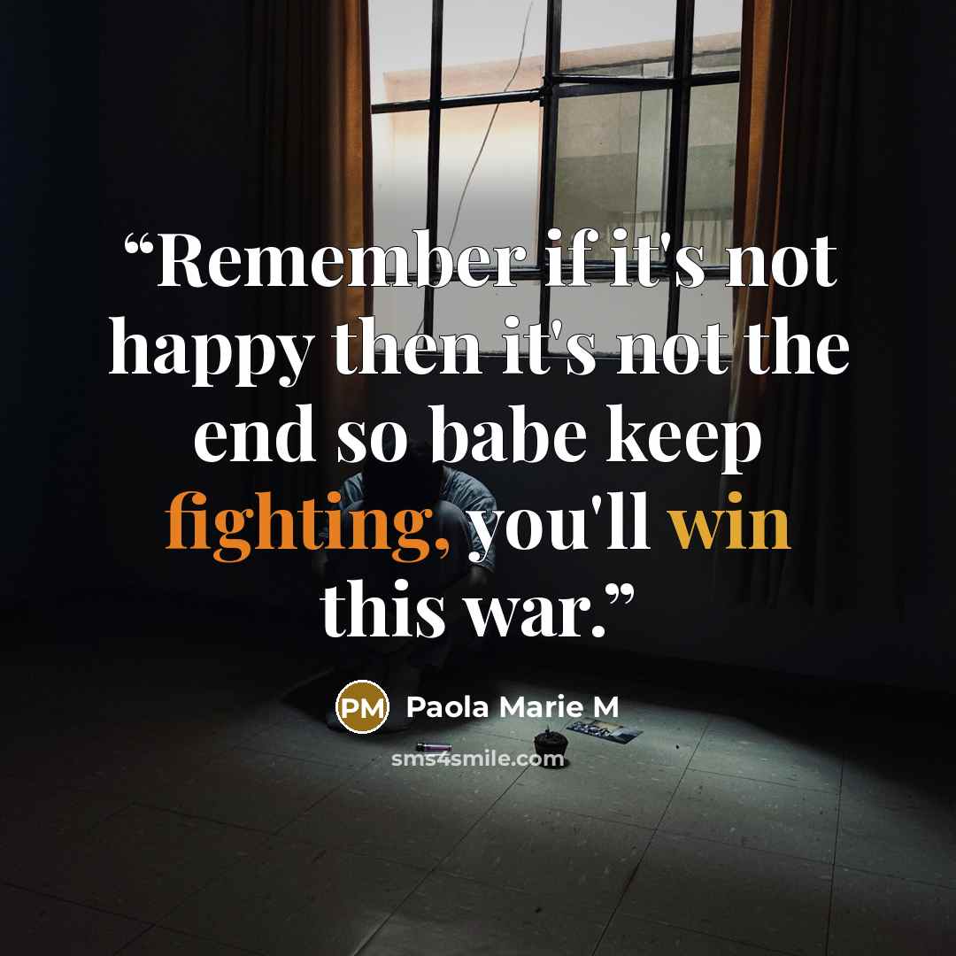 “Remember if it's not happy then it's not the end so babe keep fighting, you'll win this war.” quote by Paola Marie M