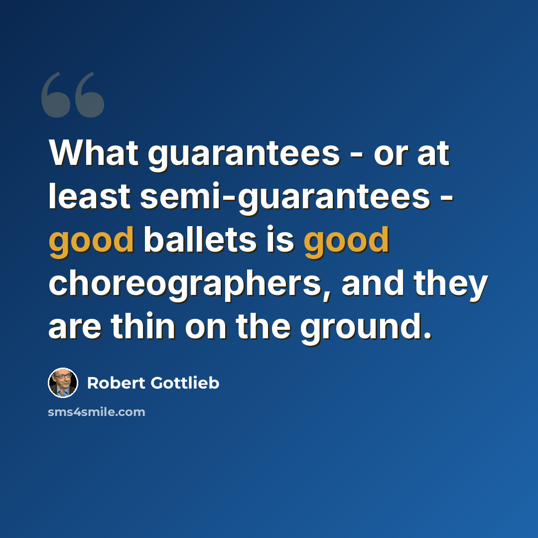 “What guarantees - or at least semi-guarantees - good ballets is good choreographers, and they are thin on the ground.” quote by Robert Gottlieb