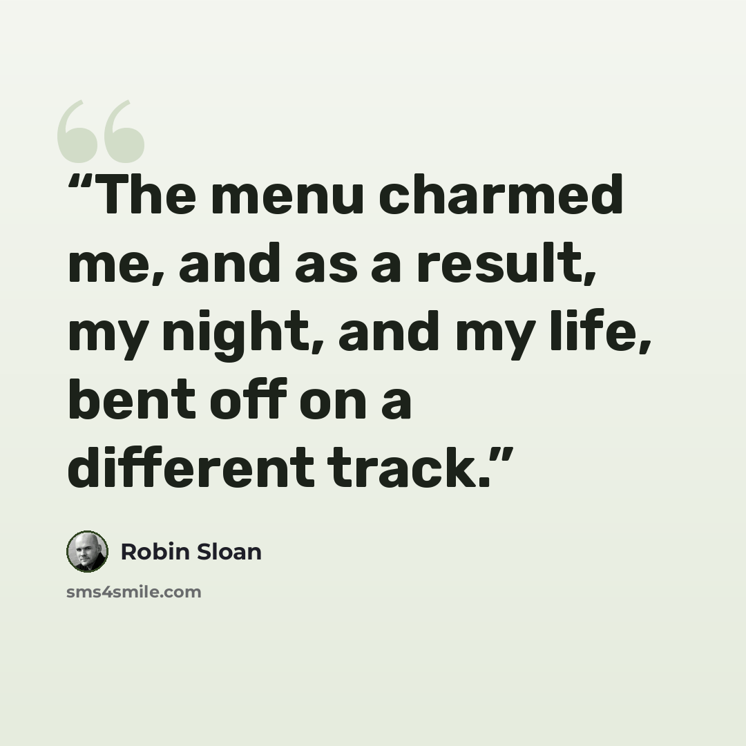 “The menu charmed me, and as a result, my night, and my life, bent off on a different track.” quote by Robin Sloan