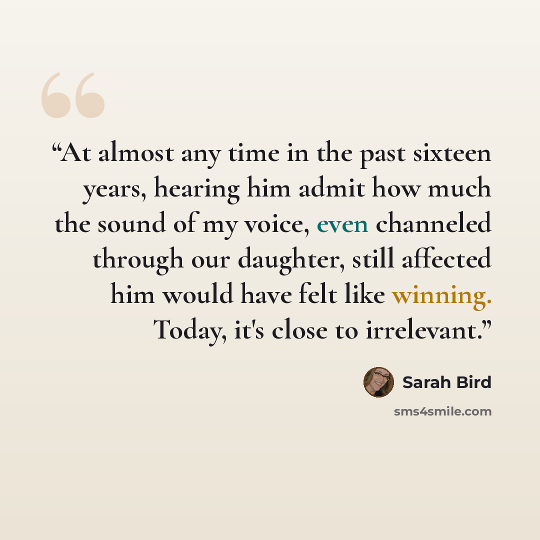 “At almost any time in the past sixteen years, hearing him admit how much the sound of my voice, even channeled through our daughter, still affected him would have felt like winning. Today, it's close to irrelevant.” quote by Sarah Bird