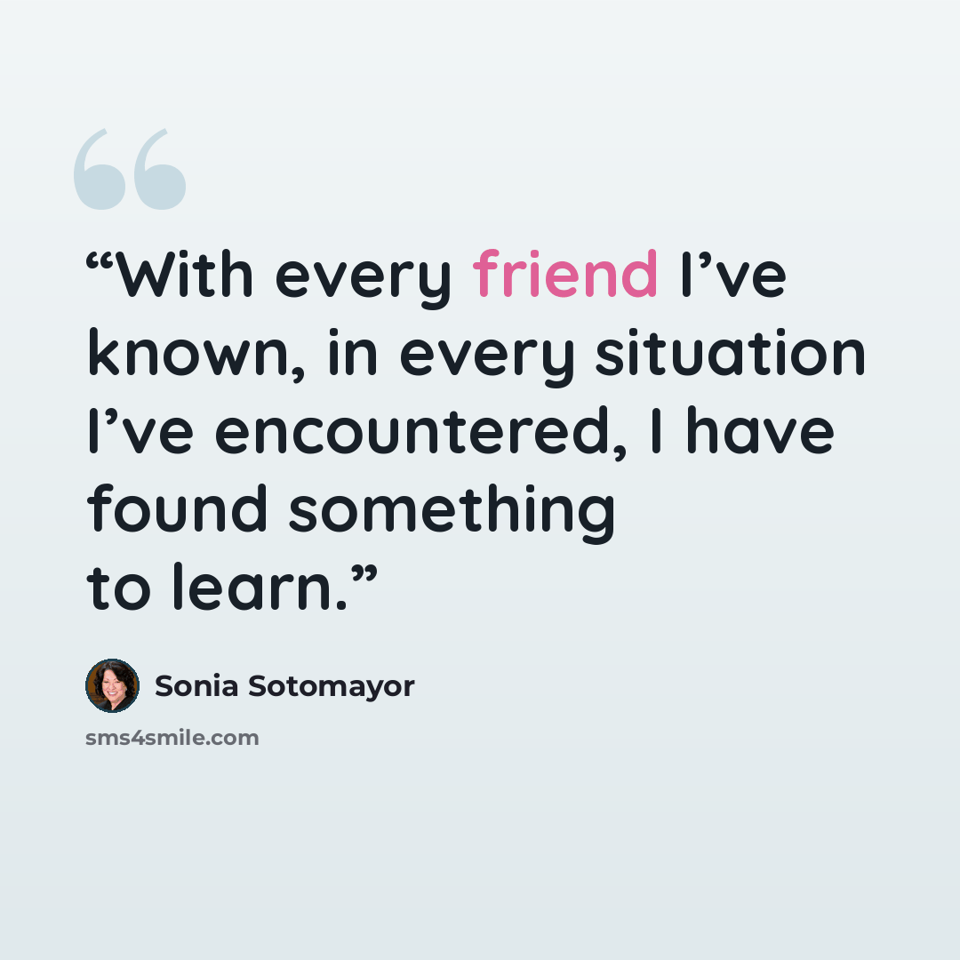 “With every friend I’ve known, in every situation I’ve encountered, I have found something to learn.” quote by Sonia Sotomayor