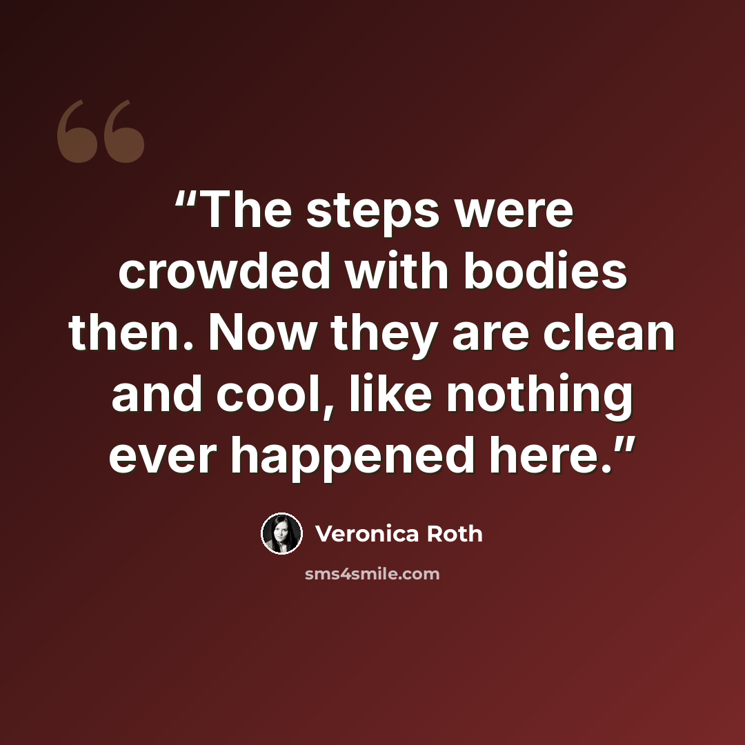 “The steps were crowded with bodies then. Now they are clean and cool, like nothing ever happened here.” quote by Veronica Roth