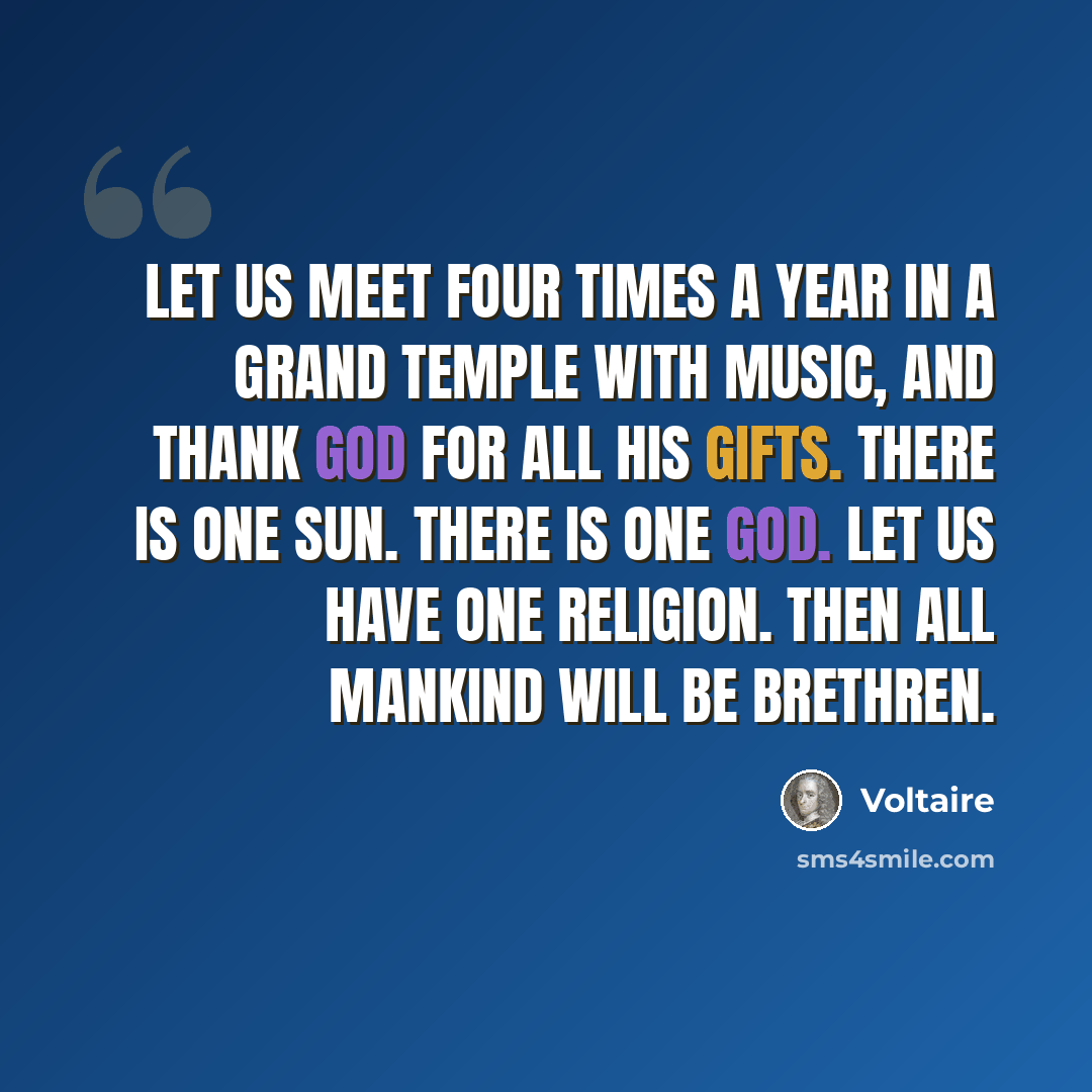 “Let us meet four times a year in a grand temple with music, and thank God for all his gifts. There is one sun. There is one God. Let us have one religion. Then all mankind will be brethren.” quote by Voltaire