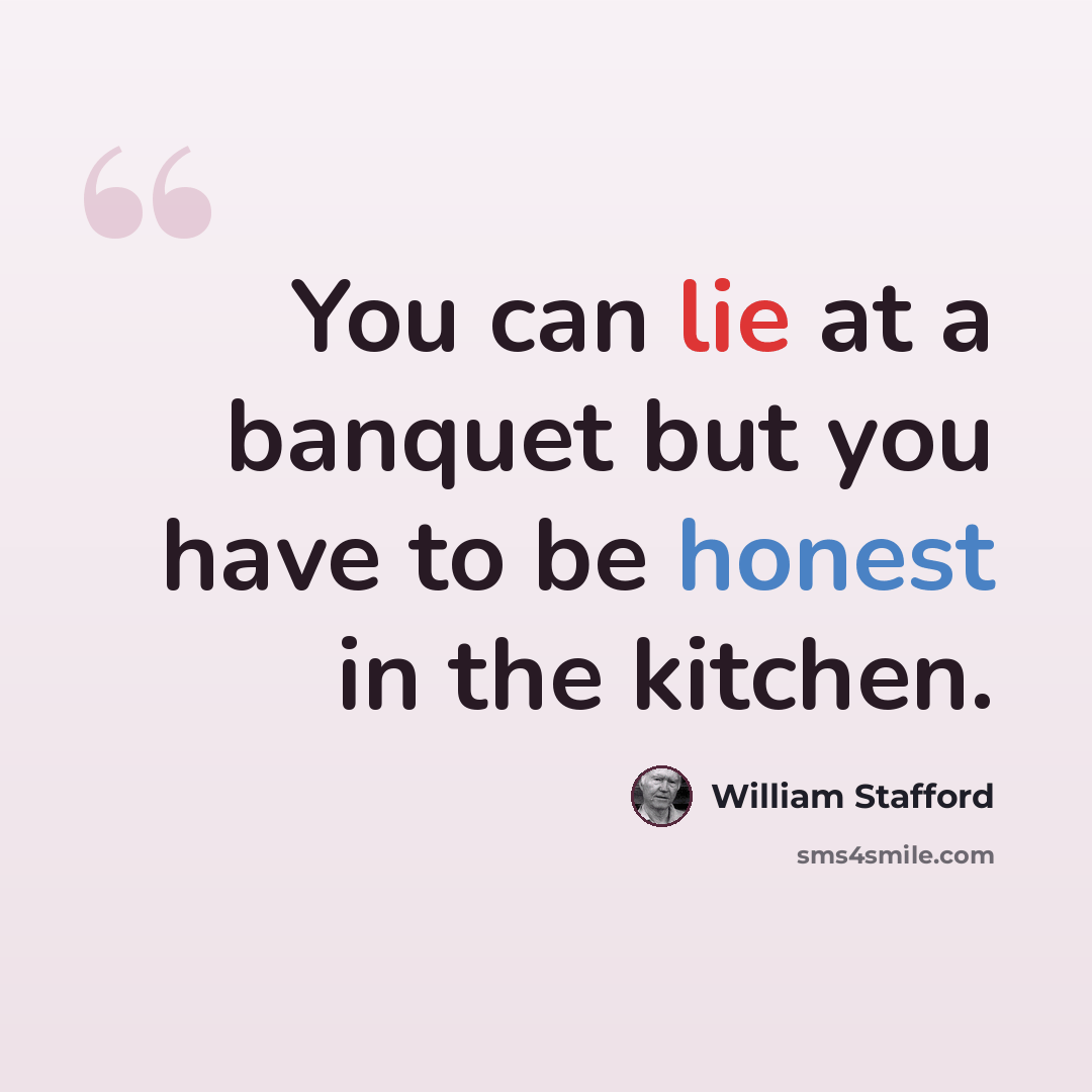 “You can lie at a banquet but you have to be honest in the kitchen.” quote by William Stafford
