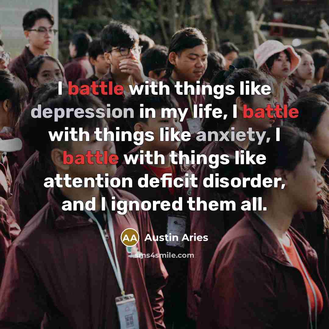 “I battle with things like depression in my life, I battle with things like anxiety, I battle with things like attention deficit disorder, and I ignored them all.” quote by Austin Aries