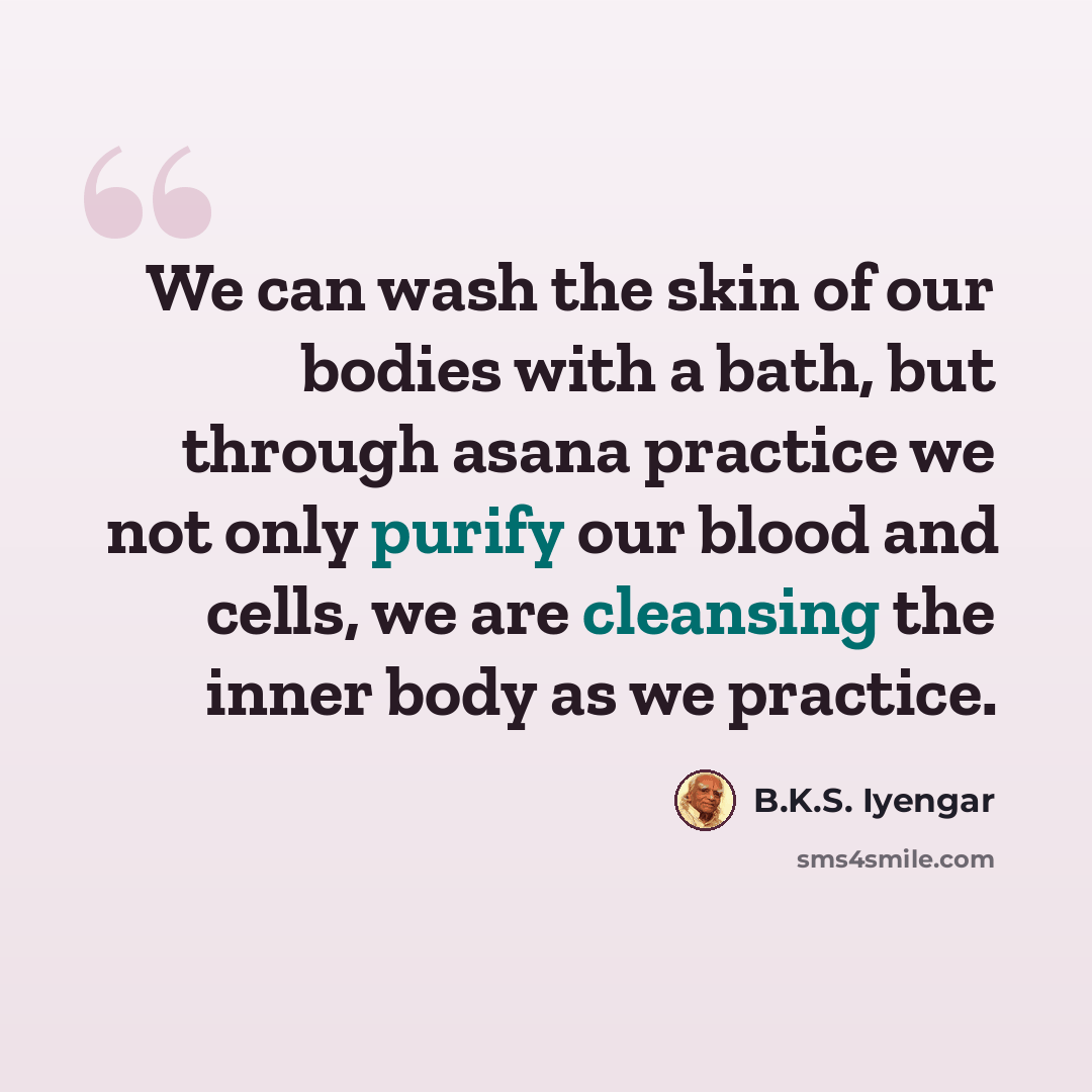 “We can wash the skin of our bodies with a bath, but through asana practice we not only purify our blood and cells, we are cleansing the inner body as we practice.” quote by B.K.S. Iyengar