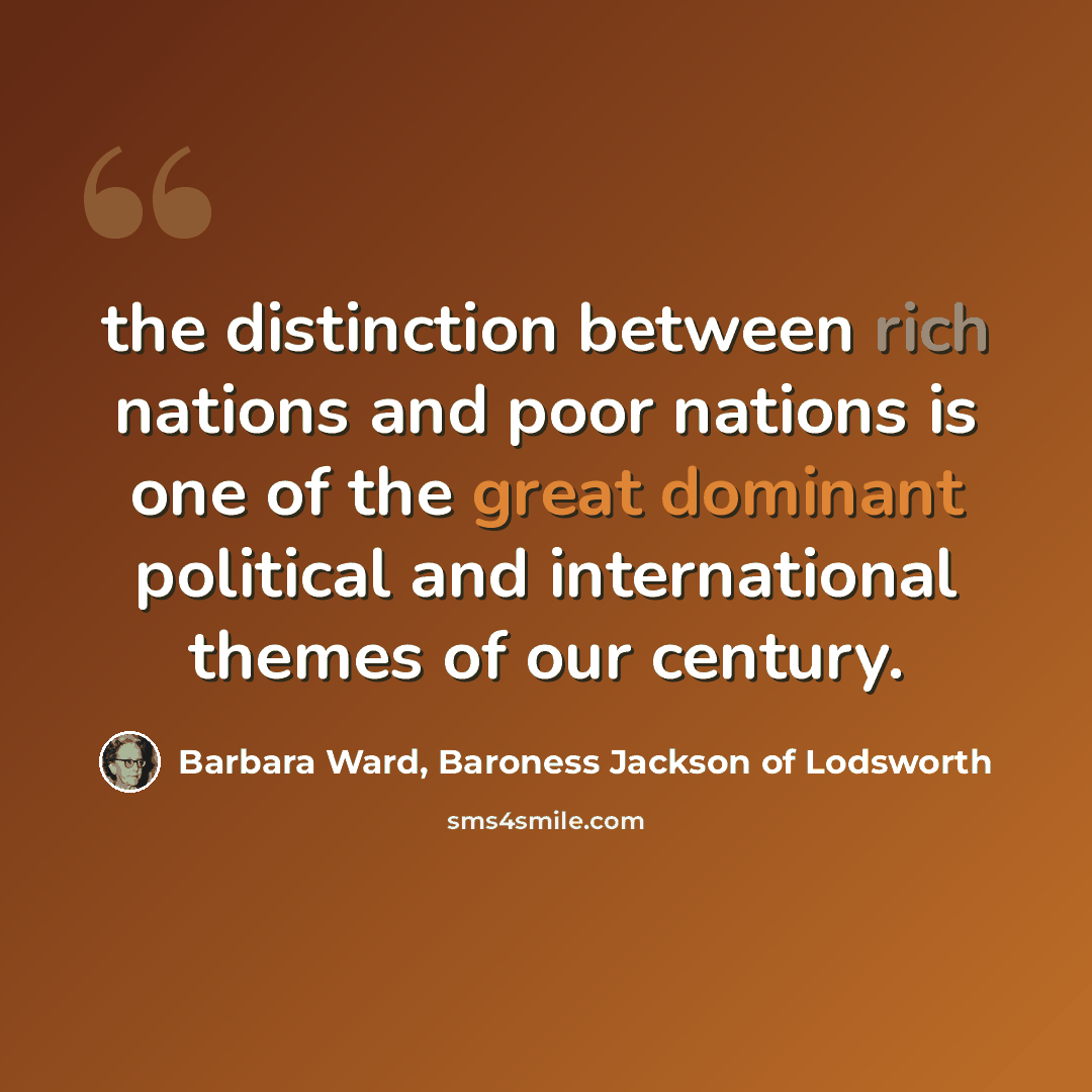 “the distinction between rich nations and poor nations is one of the great dominant political and international themes of our century.” quote by Barbara Ward, Baroness Jackson of Lodsworth