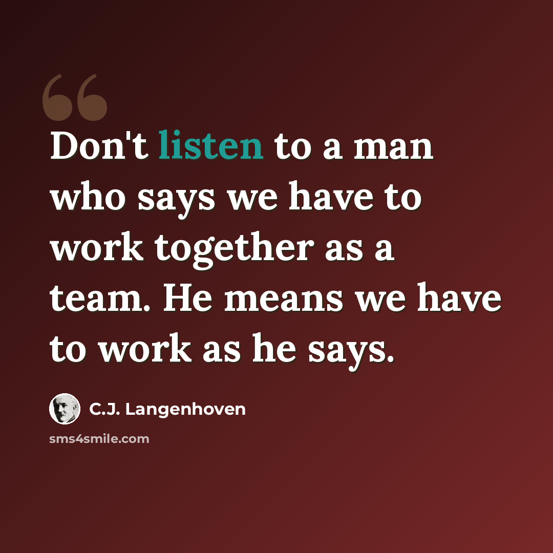 “Don't listen to a man who says we have to work together as a team. He means we have to work as he says.” quote by C.J. Langenhoven