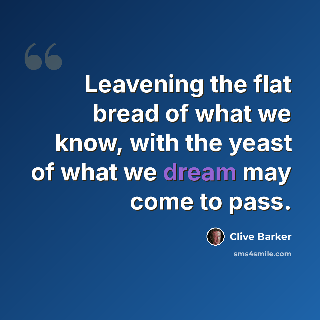 “Leavening the flat bread of what we know, with the yeast of what we dream may come to pass.” quote by Clive Barker