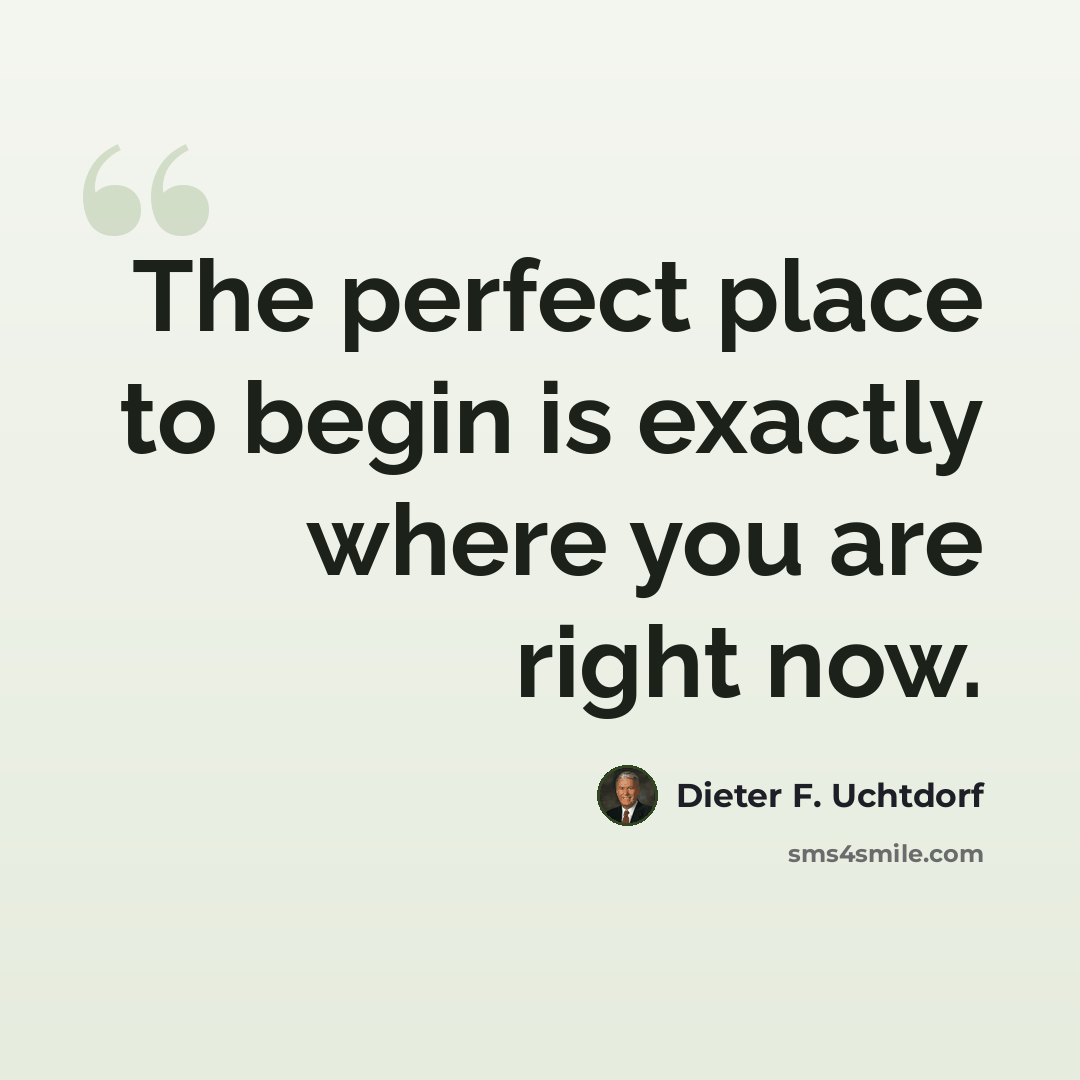 “The perfect place to begin is exactly where you are right now.” quote by Dieter F. Uchtdorf