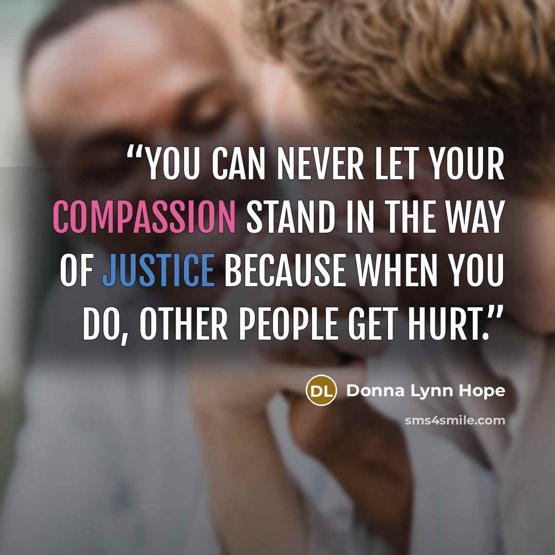 “You can never let your compassion stand in the way of justice because when you do, other people get hurt.” quote by Donna Lynn Hope