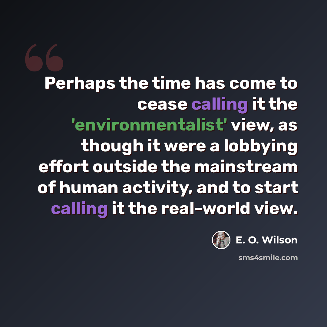 “Perhaps the time has come to cease calling it the 'environmentalist' view, as though it were a lobbying effort outside the mainstream of human activity, and to start calling it the real-world view.” quote by E. O. Wilson