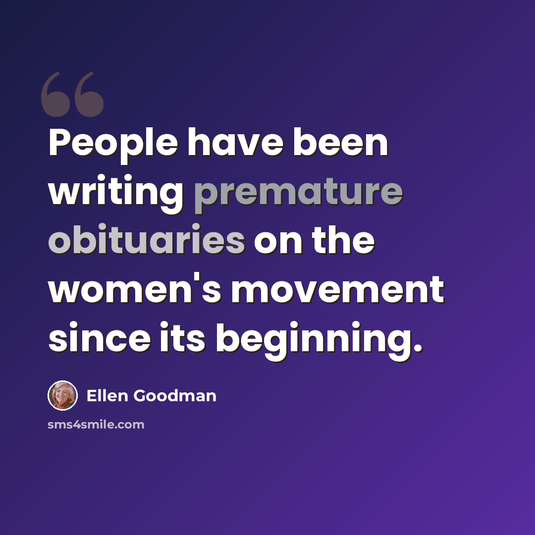 “People have been writing premature obituaries on the women's movement since its beginning.” quote by Ellen Goodman