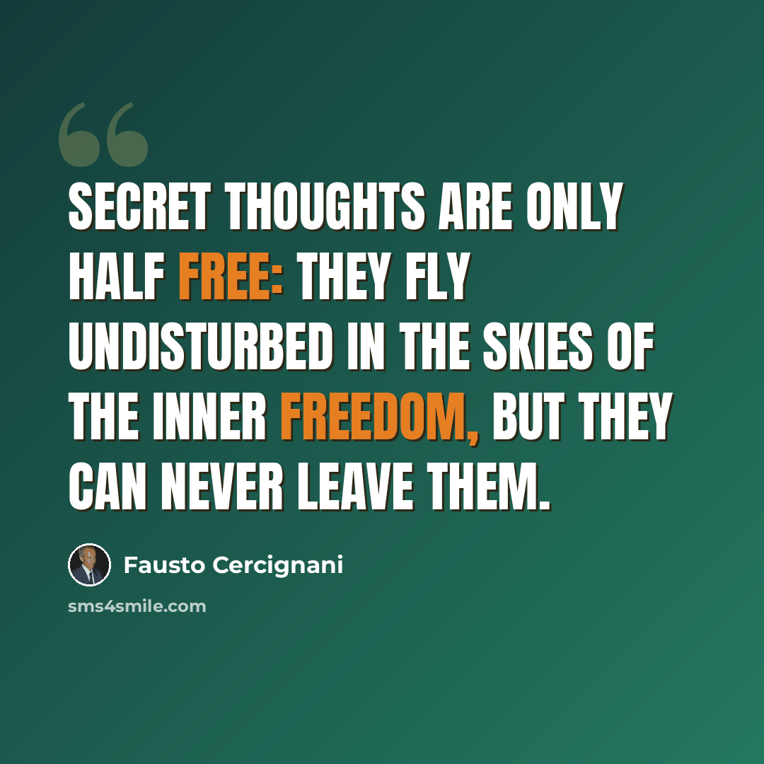 “Secret thoughts are only half free: they fly undisturbed in the skies of the inner freedom, but they can never leave them.” quote by Fausto Cercignani