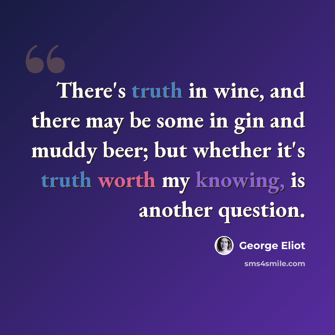 “There's truth in wine, and there may be some in gin and muddy beer; but whether it's truth worth my knowing, is another question.” quote by George Eliot