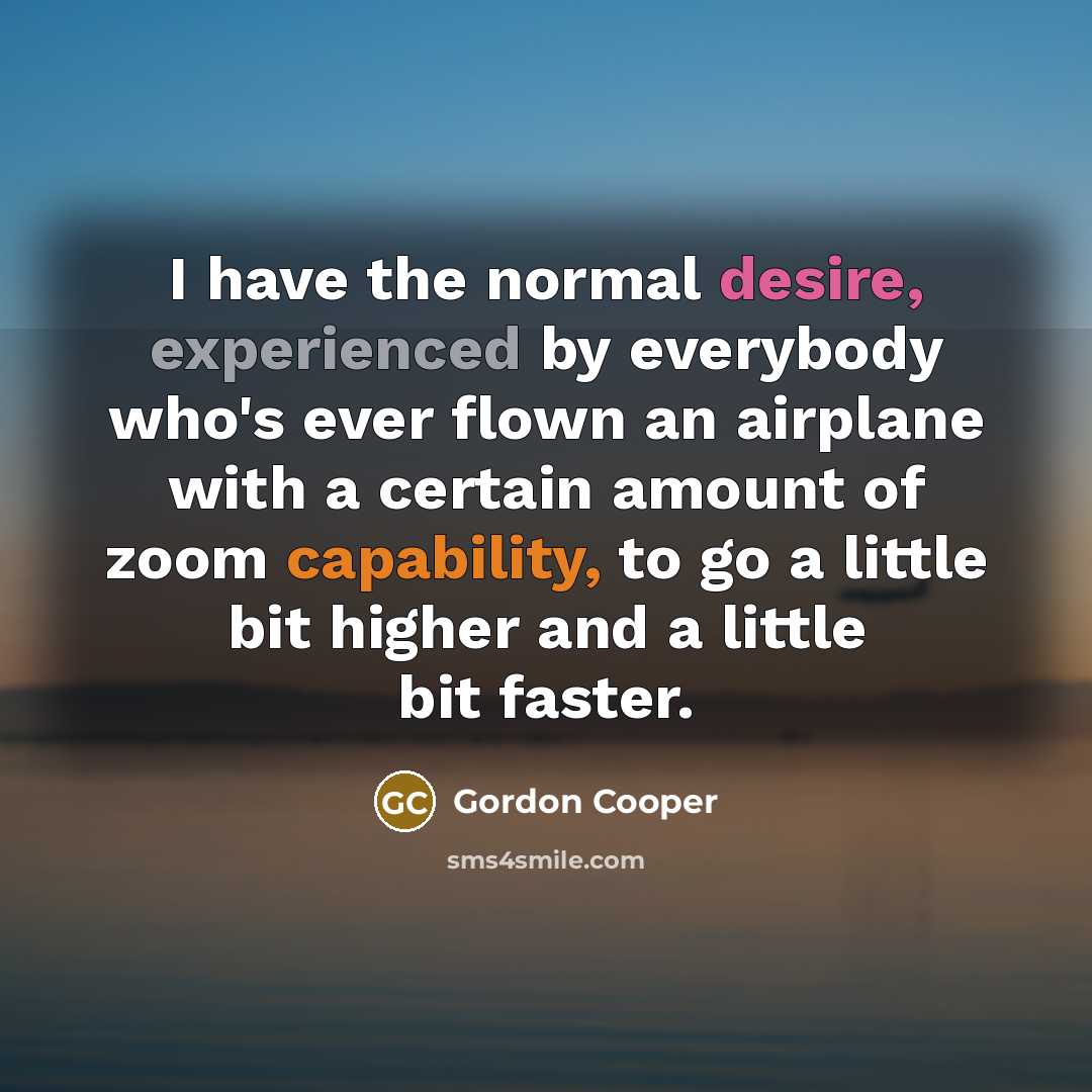 “I have the normal desire, experienced by everybody who's ever flown an airplane with a certain amount of zoom capability, to go a little bit higher and a little bit faster.” quote by Gordon Cooper