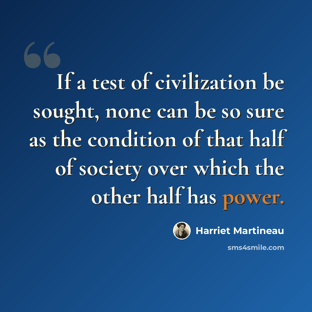 “If a test of civilization be sought, none can be so sure as the condition of that half of society over which the other half has power.” quote by Harriet Martineau