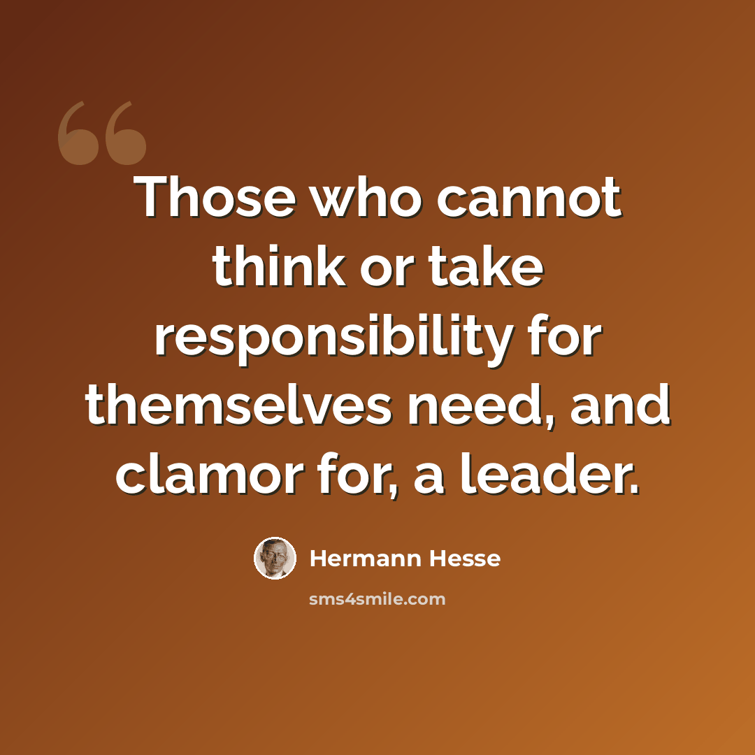 “Those who cannot think or take responsibility for themselves need, and clamor for, a leader.” quote by Hermann Hesse