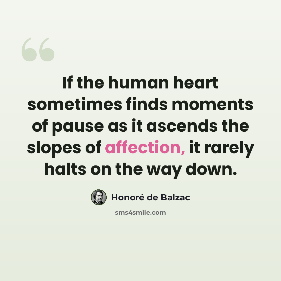 “If the human heart sometimes finds moments of pause as it ascends the slopes of affection, it rarely halts on the way down.” quote by Honore de Balzac