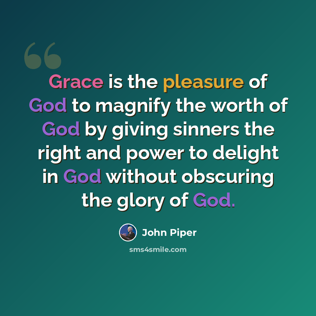 “Grace is the pleasure of God to magnify the worth of God by giving sinners the right and power to delight in God without obscuring the glory of God.” quote by John Piper