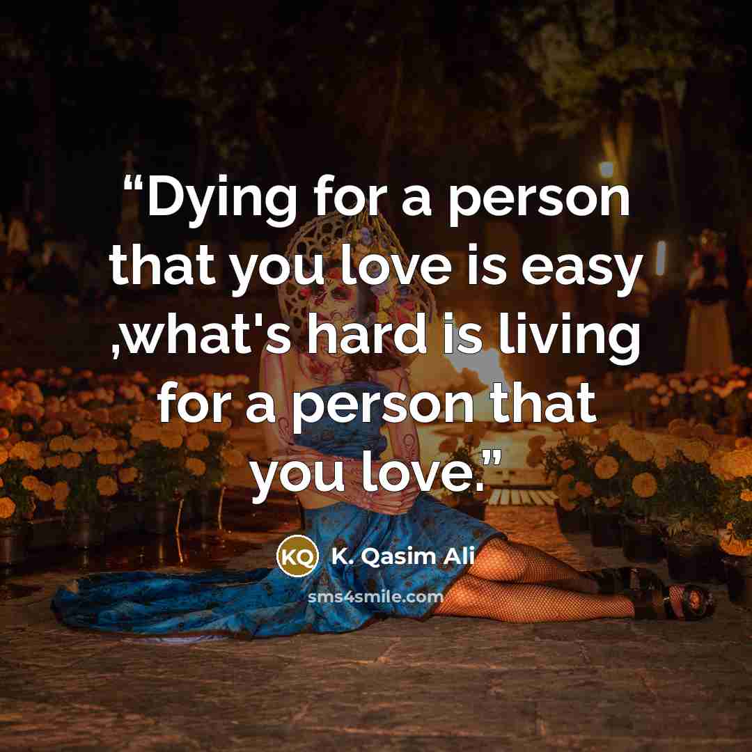 “Dying for a person that you love is easy ,what's hard is living for a person that you love.” quote by K. Qasim Ali