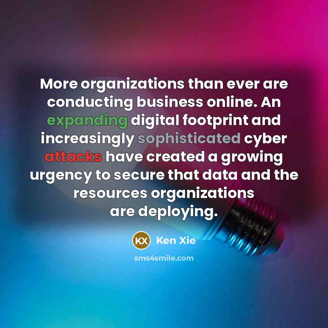 “More organizations than ever are conducting business online. An expanding digital footprint and increasingly sophisticated cyber attacks have created a growing urgency to secure that data and the resources organizations are deploying.” quote by Ken Xie