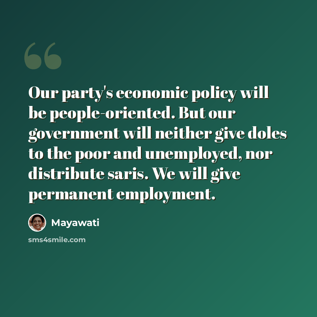 “Our party's economic policy will be people-oriented. But our government will neither give doles to the poor and unemployed, nor distribute saris. We will give permanent employment.” quote by Mayawati
