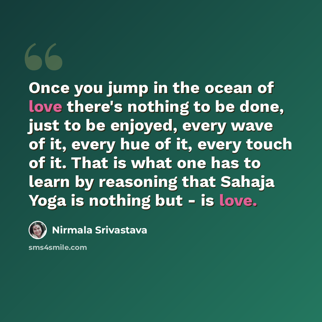 “Once you jump in the ocean of love there's nothing to be done, just to be enjoyed, every wave of it, every hue of it, every touch of it. That is what one has to learn by reasoning that Sahaja Yoga is nothing but - is love.” quote by Nirmala Srivastava