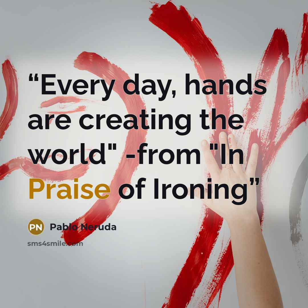 “Every day, hands are creating the world" -from "In Praise of Ironing” quote by Pablo Neruda