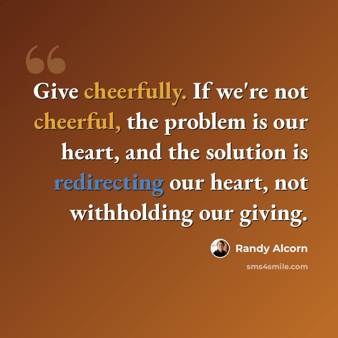 “Give cheerfully. If we're not cheerful, the problem is our heart, and the solution is redirecting our heart, not withholding our giving.” quote by Randy Alcorn