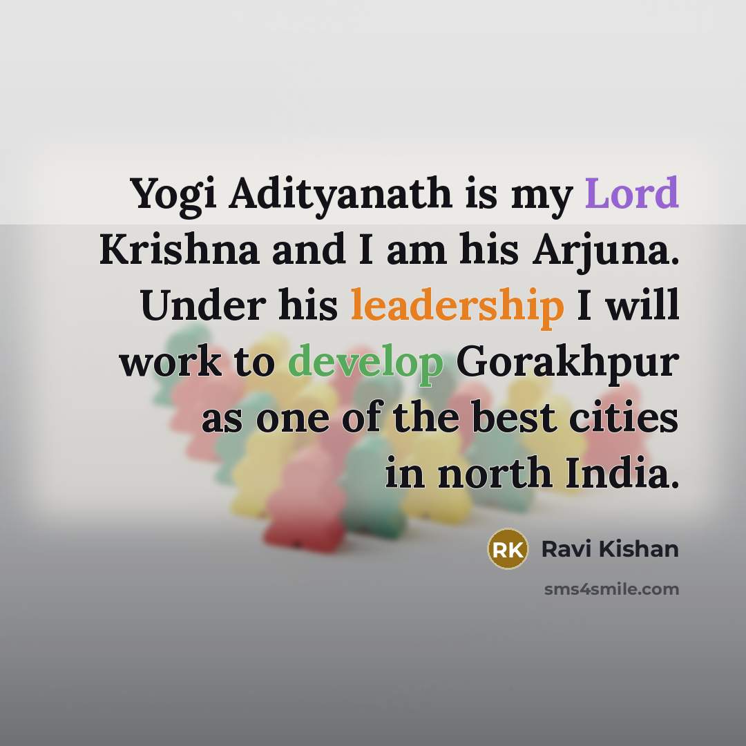 “Yogi Adityanath is my Lord Krishna and I am his Arjuna. Under his leadership I will work to develop Gorakhpur as one of the best cities in north India.” quote by Ravi Kishan