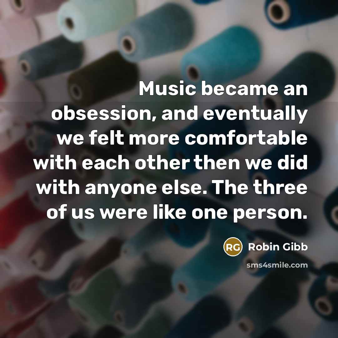 “Music became an obsession, and eventually we felt more comfortable with each other then we did with anyone else. The three of us were like one person.” quote by Robin Gibb