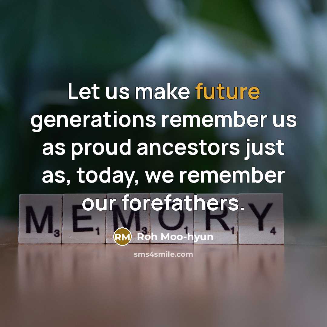 “Let us make future generations remember us as proud ancestors just as, today, we remember our forefathers.” quote by Roh Moo-hyun