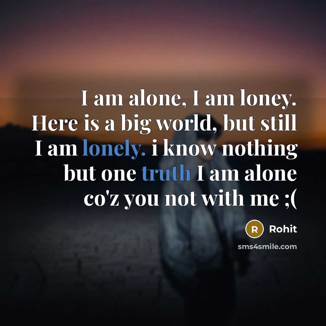 “I am alone, I am loney. Here is a big world, but still I am lonely. i know nothing but one truth I am alone co'z you not with me ;(” quote by Rohit