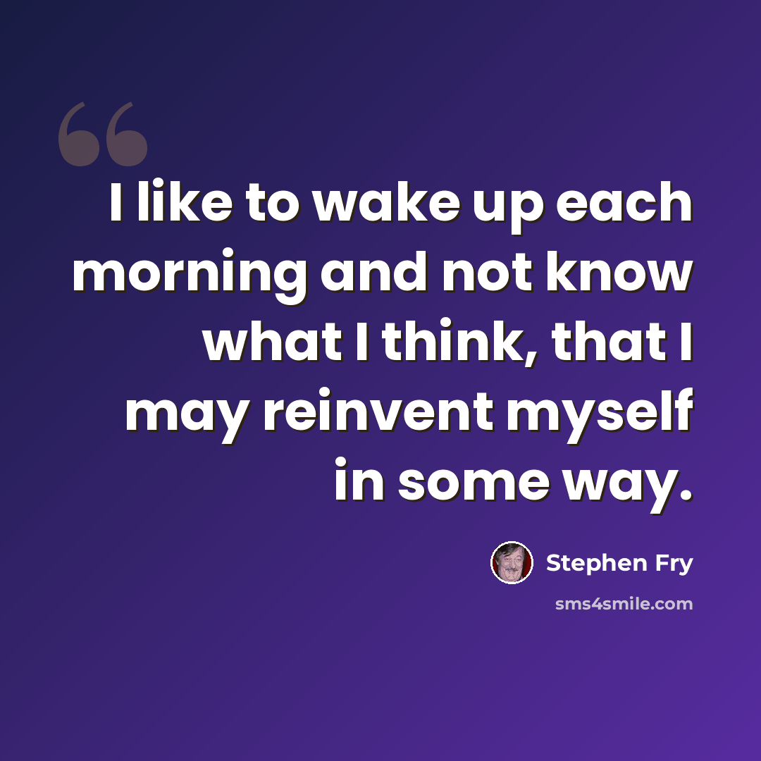 “I like to wake up each morning and not know what I think, that I may reinvent myself in some way.” quote by Stephen Fry