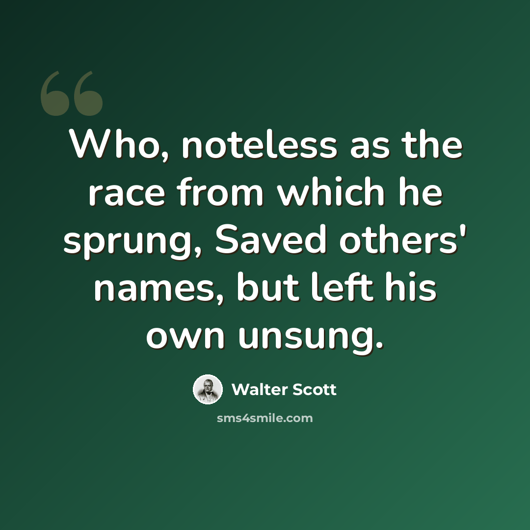 “Who, noteless as the race from which he sprung, Saved others' names, but left his own unsung.” quote by Walter Scott