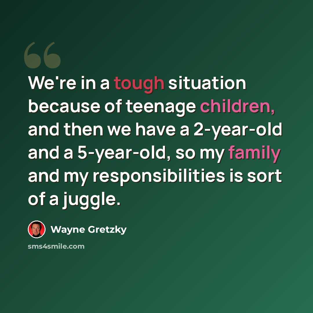 “We're in a tough situation because of teenage children, and then we have a 2-year-old and a 5-year-old, so my family and my responsibilities is sort of a juggle.” quote by Wayne Gretzky