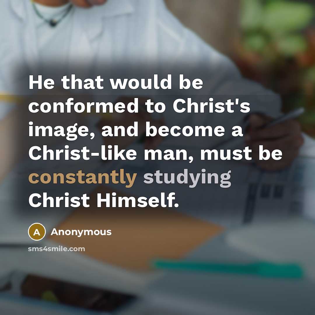 “He that would be conformed to Christ's image, and become a Christ-like man, must be constantly studying Christ Himself.” quote by Anonymous