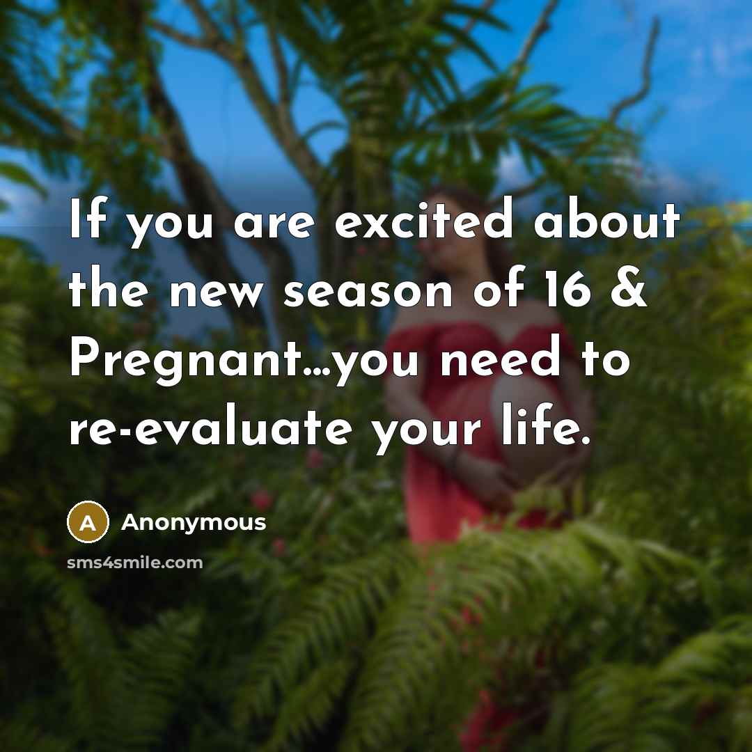 “If you are excited about the new season of 16 & Pregnant...you need to re-evaluate your life.” quote by Anonymous