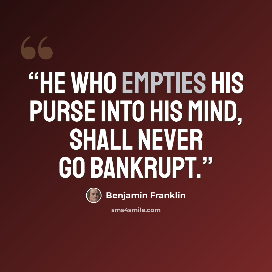“He who empties his purse into his mind, shall never go bankrupt.” quote by Benjamin Franklin