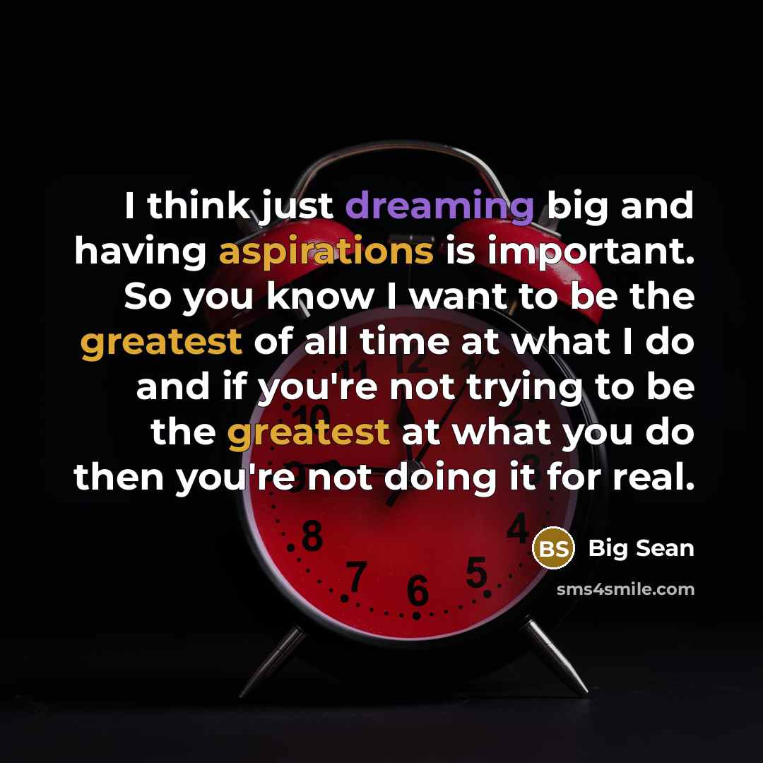 “I think just dreaming big and having aspirations is important. So you know I want to be the greatest of all time at what I do and if you're not trying to be the greatest at what you do then you're not doing it for real.” quote by Big Sean