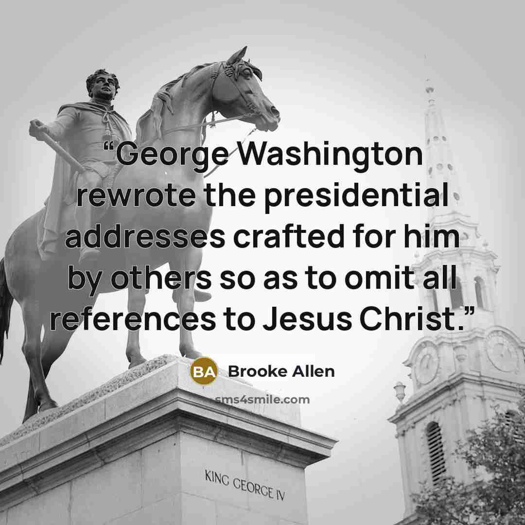 “George Washington rewrote the presidential addresses crafted for him by others so as to omit all references to Jesus Christ.” quote by Brooke Allen