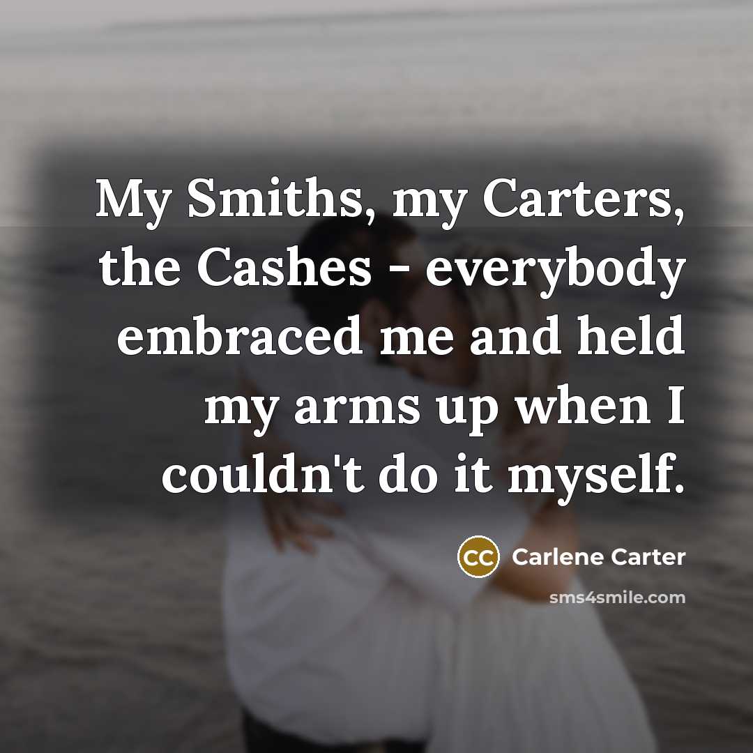 “My Smiths, my Carters, the Cashes - everybody embraced me and held my arms up when I couldn't do it myself.” quote by Carlene Carter
