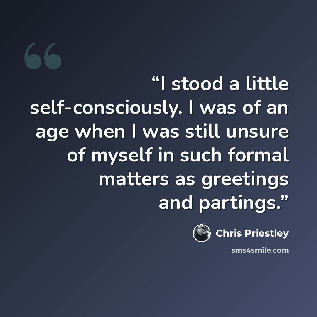 “I stood a little self-consciously. I was of an age when I was still unsure of myself in such formal matters as greetings and partings.” quote by Chris Priestley