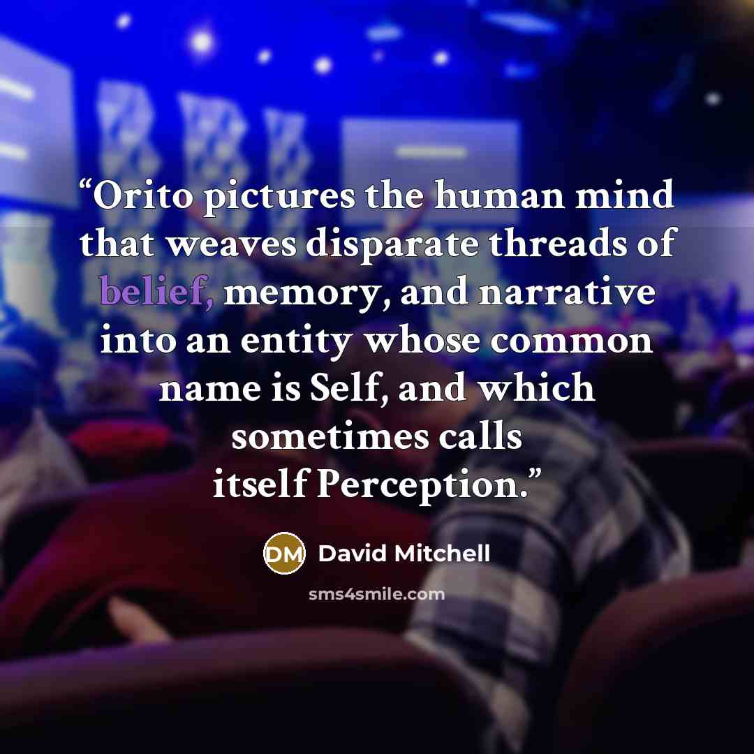 “Orito pictures the human mind that weaves disparate threads of belief, memory, and narrative into an entity whose common name is Self, and which sometimes calls itself Perception.” quote by David Mitchell