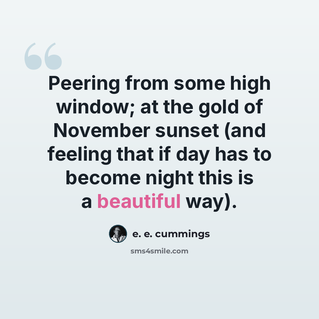“Peering from some high window; at the gold of November sunset (and feeling that if day has to become night this is a beautiful way).” quote by e. e. cummings