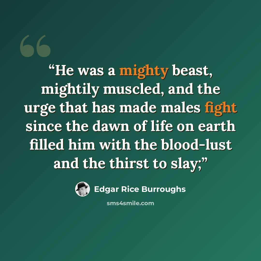“He was a mighty beast, mightily muscled, and the urge that has made males fight since the dawn of life on earth filled him with the blood-lust and the thirst to slay;” quote by Edgar Rice Burroughs