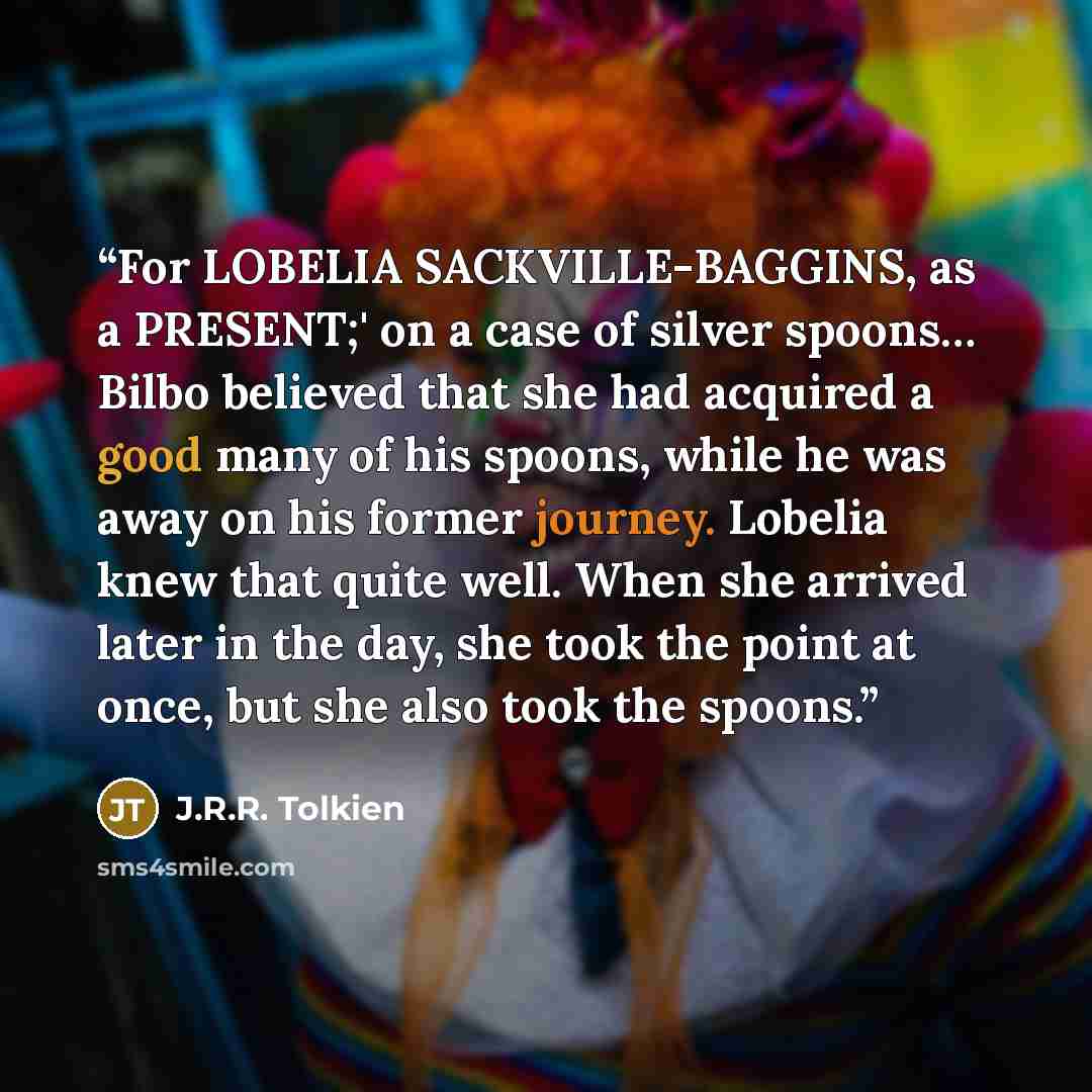 “For LOBELIA SACKVILLE-BAGGINS, as a PRESENT;' on a case of silver spoons… Bilbo believed that she had acquired a good many of his spoons, while he was away on his former journey. Lobelia knew that quite well. When she arrived later in the day, she took the point at once, but she also took the…” quote by J.R.R. Tolkien