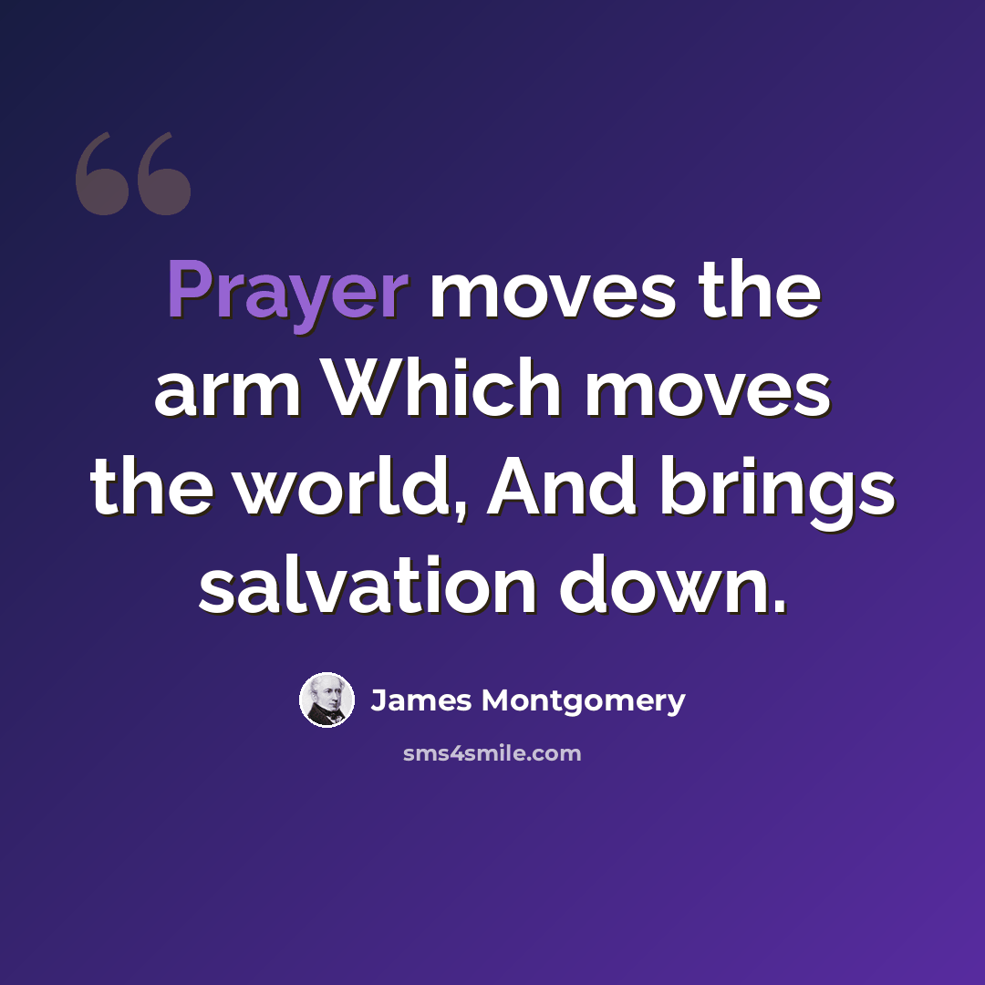 “Prayer moves the arm Which moves the world, And brings salvation down.” quote by James Montgomery