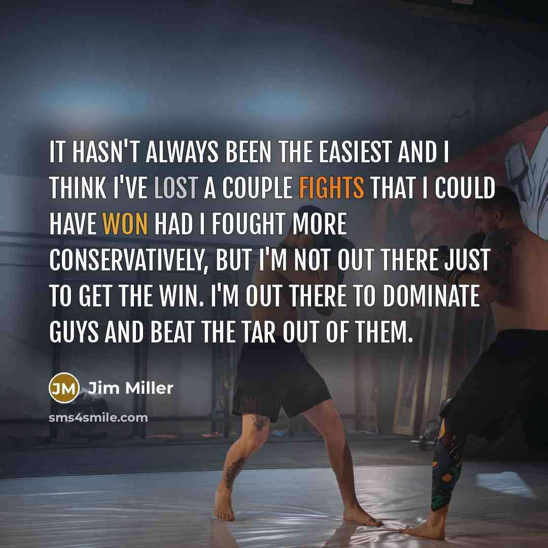 “It hasn't always been the easiest and I think I've lost a couple fights that I could have won had I fought more conservatively, but I'm not out there just to get the win. I'm out there to dominate guys and beat the tar out of them.” quote by Jim Miller